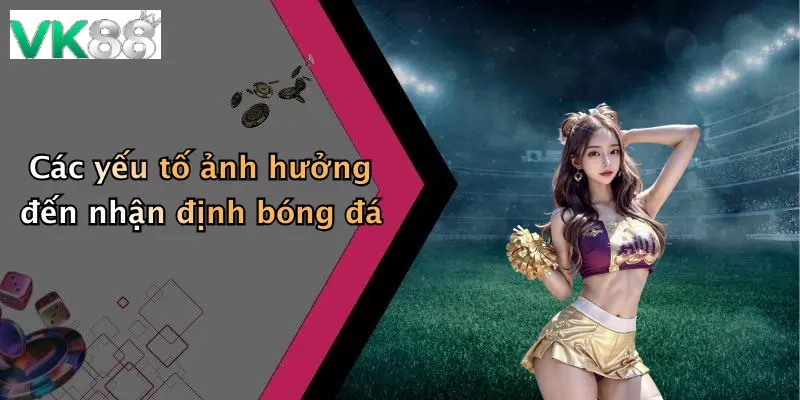 Các yếu tố ảnh hưởng đến nhận định bóng đá