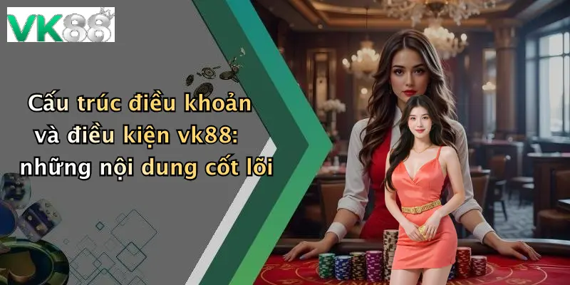 Cấu trúc điều khoản và điều kiện vk88: những nội dung cốt lõi