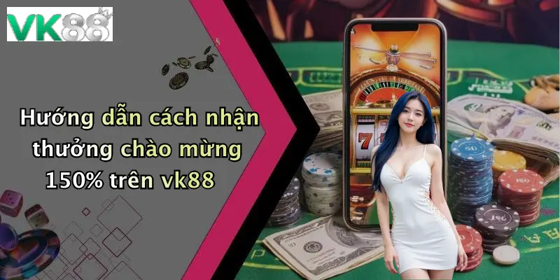 Hướng dẫn cách nhận thưởng chào mừng 150% trên vk88