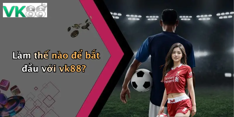 Làm thế nào để bắt đầu với vk88?