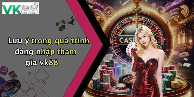 Lưu ý trong quá trình đăng nhập tham gia vk88