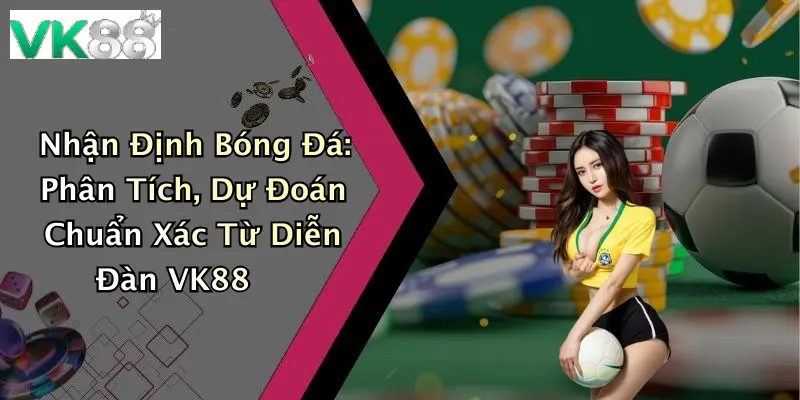 Nhận Định Bóng Đá: Phân Tích, Dự Đoán Chuẩn Xác Từ Diễn Đàn VK88