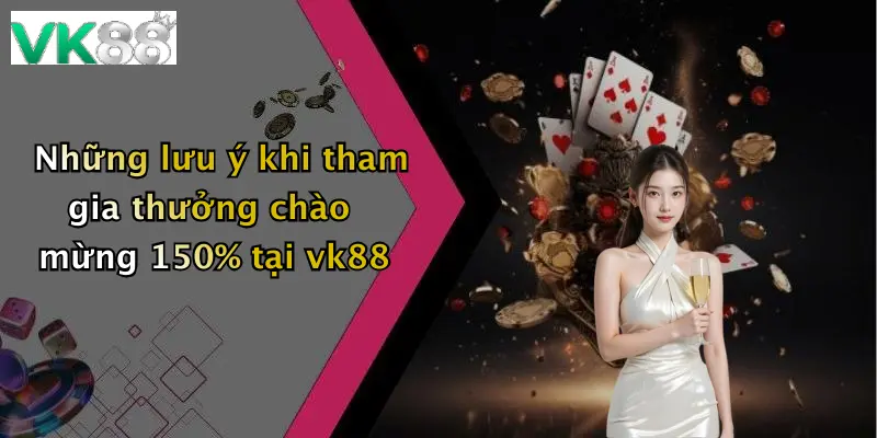 Những lưu ý khi tham gia thưởng chào mừng 150% tại vk88