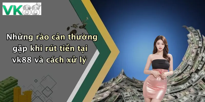 Những rào cản thường gặp khi rút tiền tại vk88 và cách xử lý
